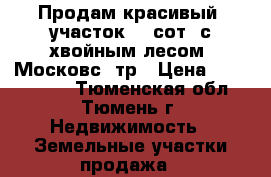 Продам красивый  участок 15 сот. с хвойным лесом, Московс. тр › Цена ­ 1 550 000 - Тюменская обл., Тюмень г. Недвижимость » Земельные участки продажа   